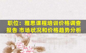 职位：雅思课程培训价格调查报告 市场状况和价格趋势分析